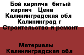 Бой кирпича, битый кирпич › Цена ­ 111 - Калининградская обл., Калининград г. Строительство и ремонт » Материалы   . Калининградская обл.,Калининград г.